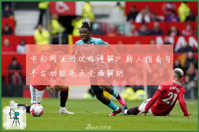 中彩网注册攻略详解：新人指南与平台功能亮点全面解析