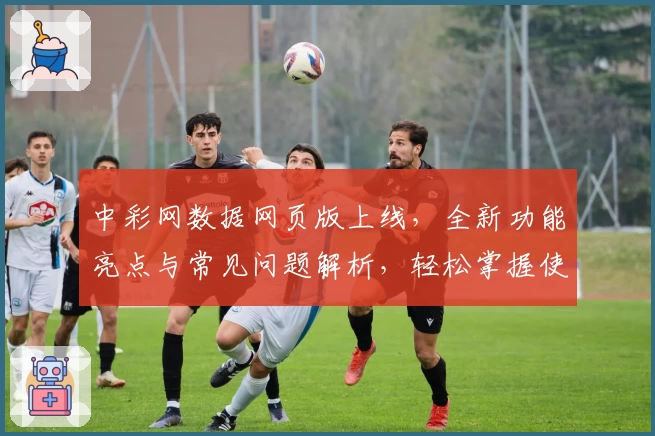 中彩网数据网页版上线,全新功能亮点与常见问题解析,轻松掌握使用技巧