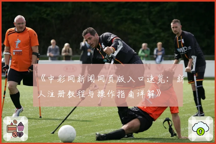 《中彩网新闻网页版入口速览：新人注册教程与操作指南详解》