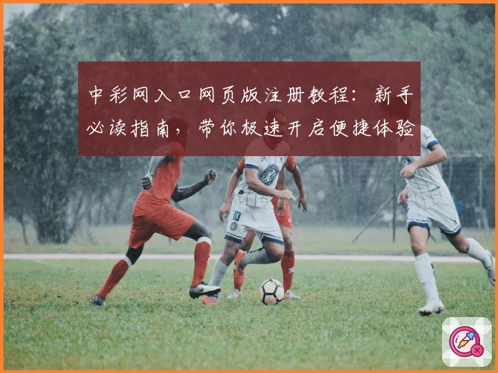 中彩网入口网页版注册教程：新手必读指南，带你极速开启便捷体验