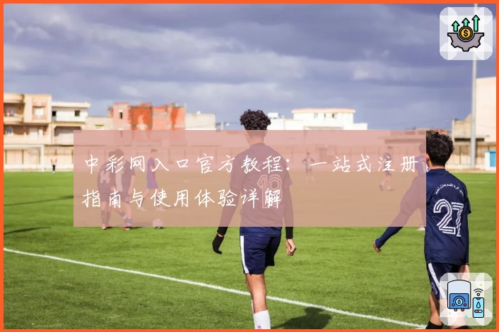 中彩网入口官方教程：一站式注册指南与使用体验详解