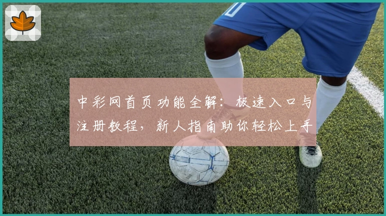 中彩网首页功能全解：极速入口与注册教程，新人指南助你轻松上手