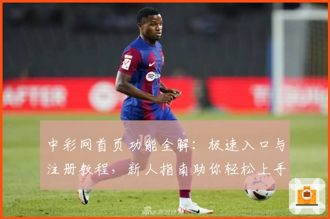 中彩网首页功能全解：极速入口与注册教程，新人指南助你轻松上手