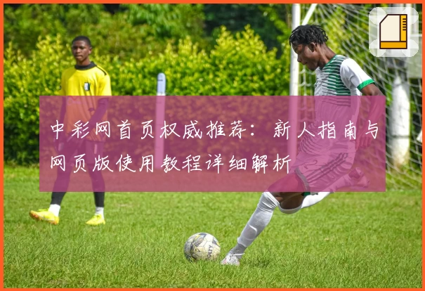 中彩网首页权威推荐：新人指南与网页版使用教程详细解析