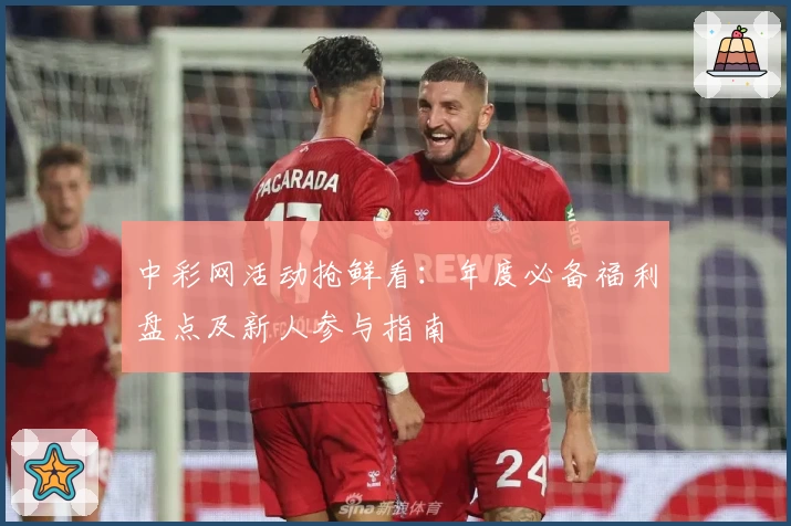 中彩网活动抢鲜看：年度必备福利盘点及新人参与指南