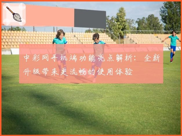 中彩网手机端功能亮点解析：全新升级带来更流畅的使用体验