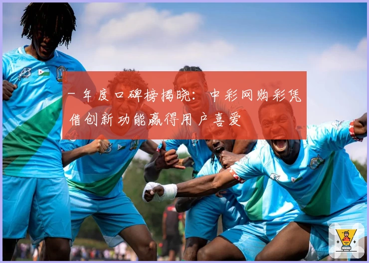 - 年度口碑榜揭晓：中彩网购彩凭借创新功能赢得用户喜爱