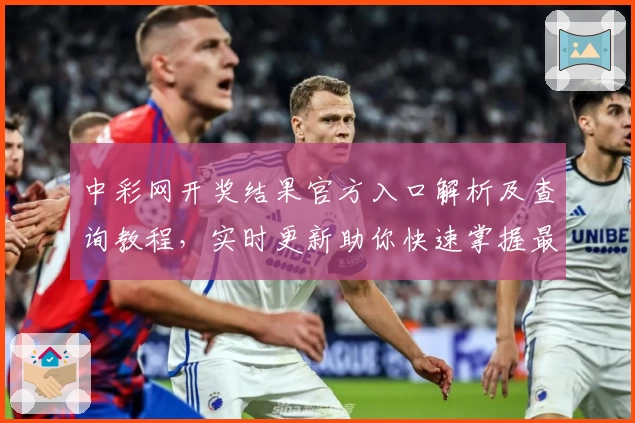 中彩网开奖结果官方入口解析及查询教程，实时更新助你快速掌握最新数据