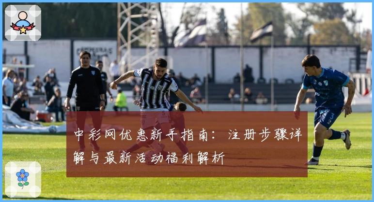 中彩网优惠新手指南：注册步骤详解与最新活动福利解析