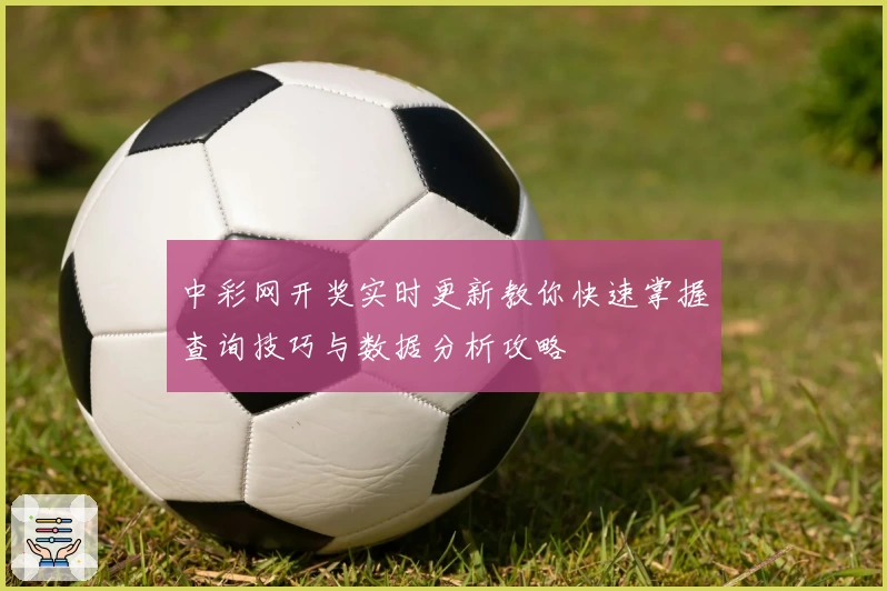 中彩网开奖实时更新教你快速掌握查询技巧与数据分析攻略