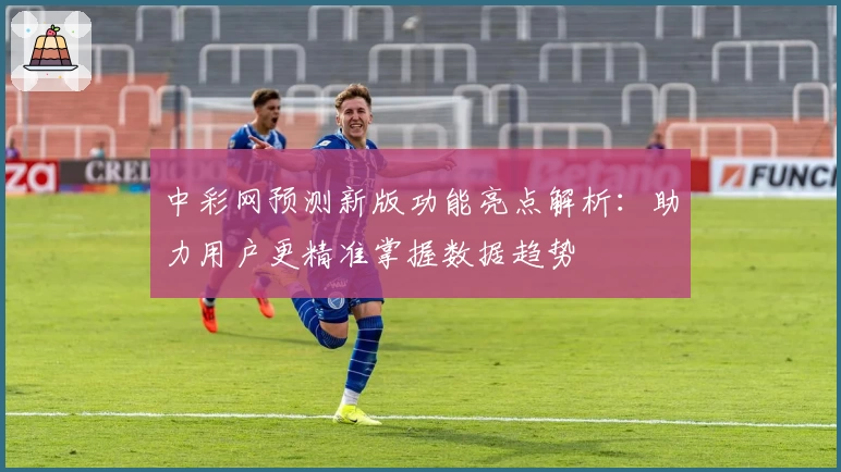 中彩网预测新版功能亮点解析：助力用户更精准掌握数据趋势