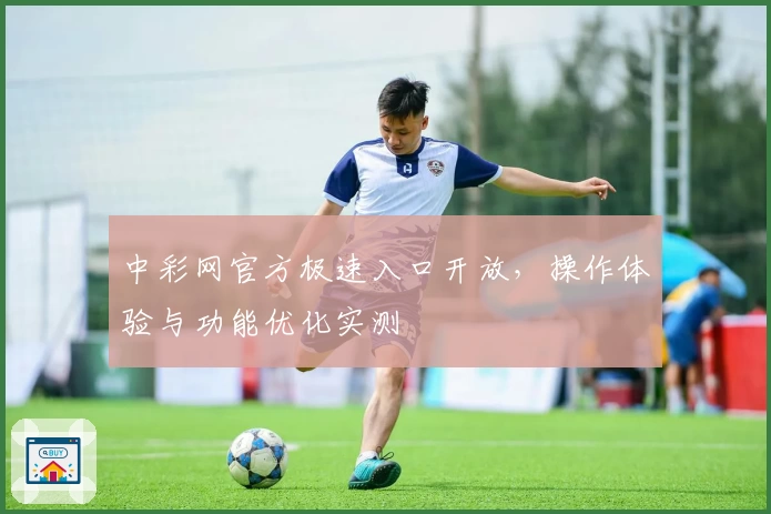 中彩网官方极速入口开放，操作体验与功能优化实测