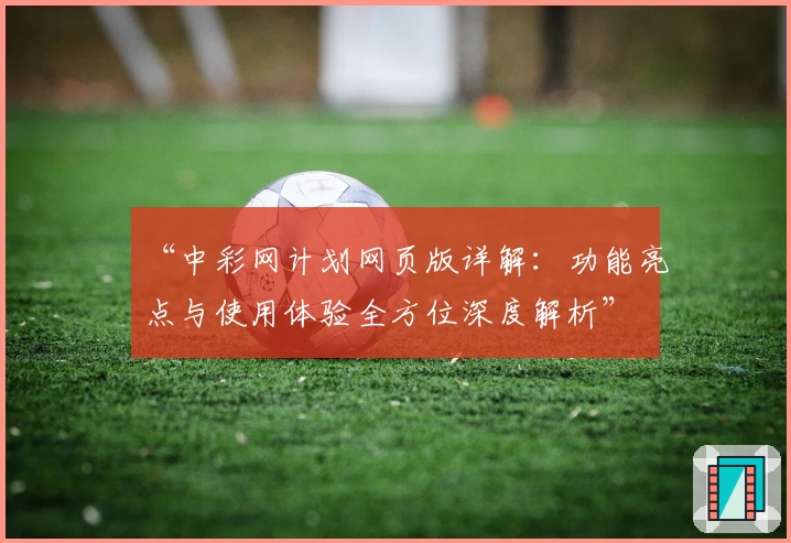 “中彩网计划网页版详解：功能亮点与使用体验全方位深度解析”