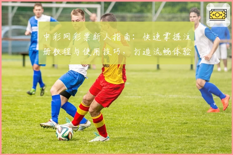 中彩网彩票新人指南：快速掌握注册教程与使用技巧，打造流畅体验