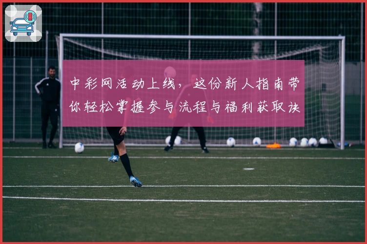 中彩网活动上线，这份新人指南带你轻松掌握参与流程与福利获取诀窍