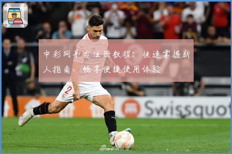 中彩网平台注册教程：快速掌握新人指南，畅享便捷使用体验