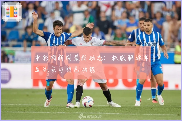 中彩网新闻最新动态：权威解读年度亮点与特色功能