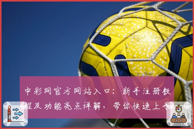 中彩网官方网站入口：新手注册教程及功能亮点详解，带你快速上手