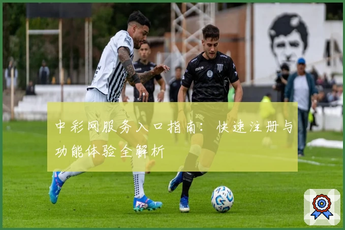 中彩网服务入口指南：快速注册与功能体验全解析