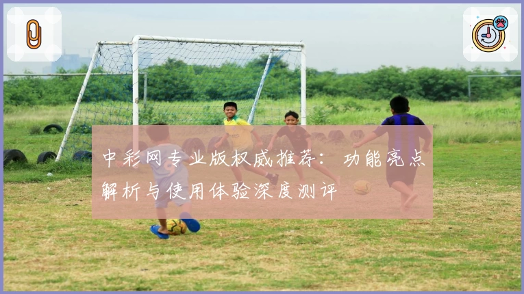 中彩网专业版权威推荐：功能亮点解析与使用体验深度测评