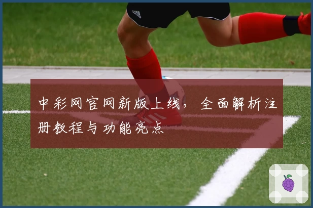 中彩网官网新版上线，全面解析注册教程与功能亮点