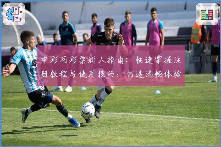 中彩网彩票新人指南：快速掌握注册教程与使用技巧，打造流畅体验