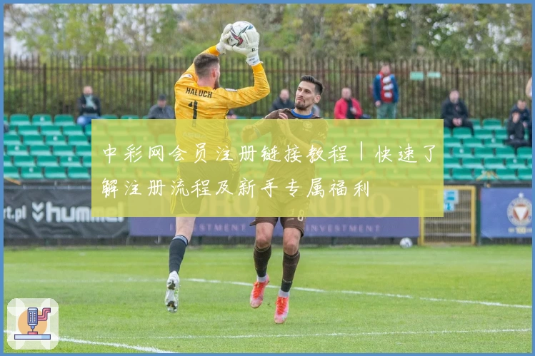 中彩网会员注册链接教程|快速了解注册流程及新手专属福利