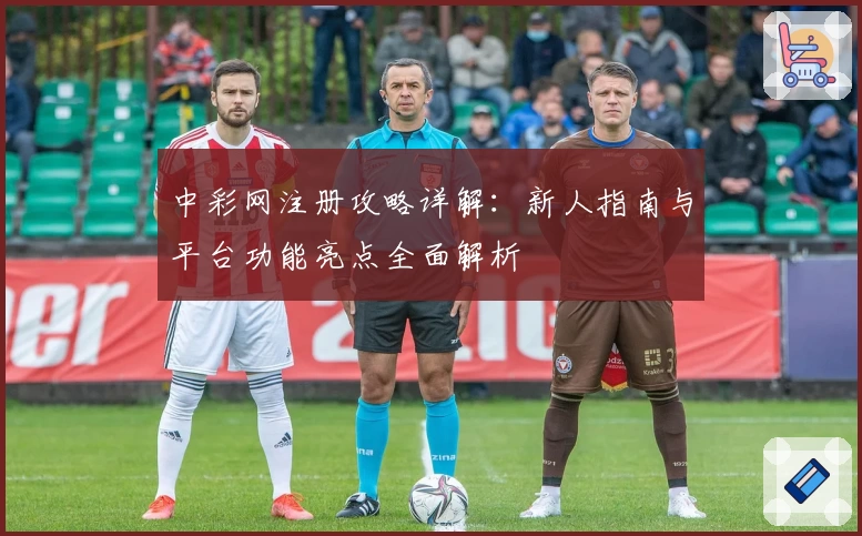 中彩网注册攻略详解：新人指南与平台功能亮点全面解析