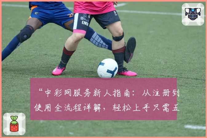 “中彩网服务新人指南:从注册到使用全流程详解,轻松上手只需五分钟”