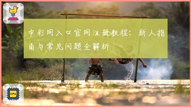 中彩网入口官网注册教程：新人指南与常见问题全解析