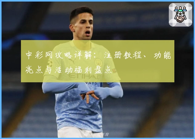 中彩网攻略详解：注册教程、功能亮点与活动福利盘点