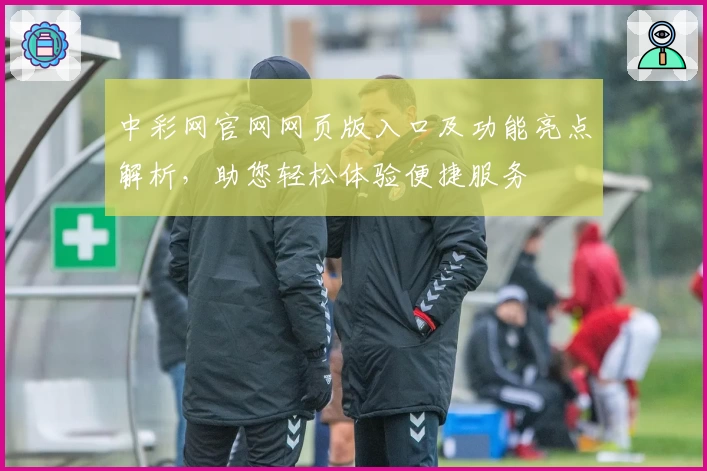 中彩网官网网页版入口及功能亮点解析，助您轻松体验便捷服务