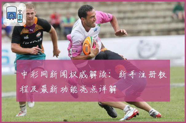 中彩网新闻权威解读：新手注册教程及最新功能亮点详解
