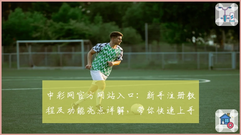 中彩网官方网站入口：新手注册教程及功能亮点详解，带你快速上手