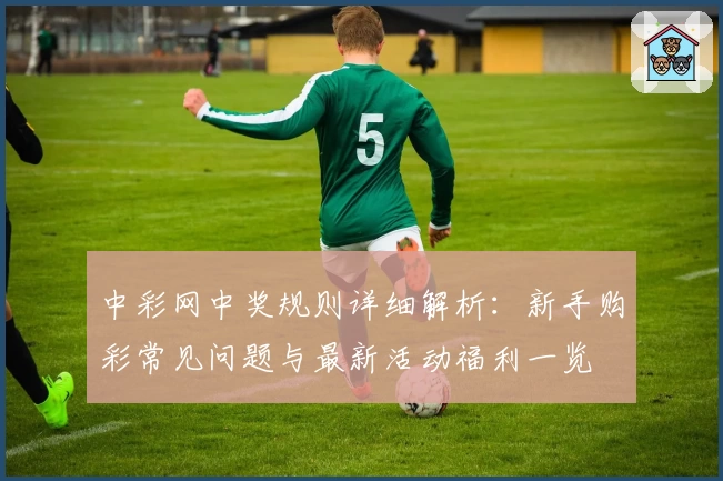 中彩网中奖规则详细解析：新手购彩常见问题与最新活动福利一览