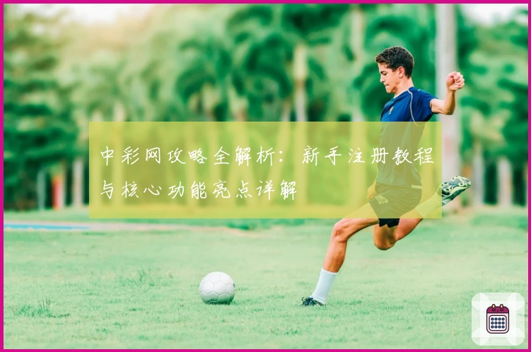 中彩网攻略全解析：新手注册教程与核心功能亮点详解