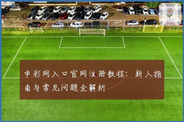 中彩网入口官网注册教程：新人指南与常见问题全解析