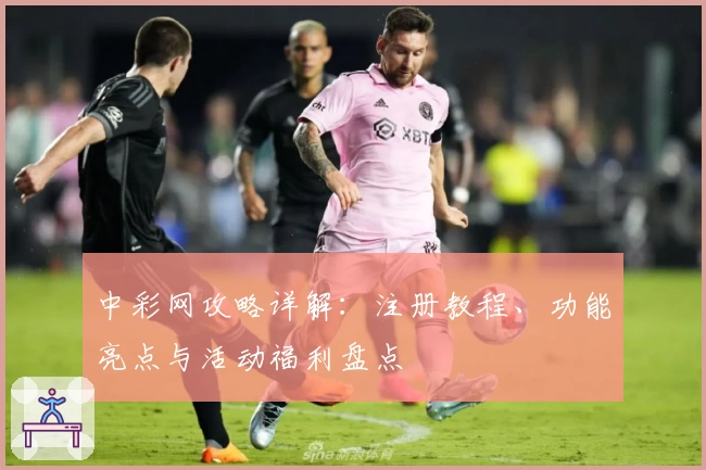 中彩网攻略详解：注册教程、功能亮点与活动福利盘点