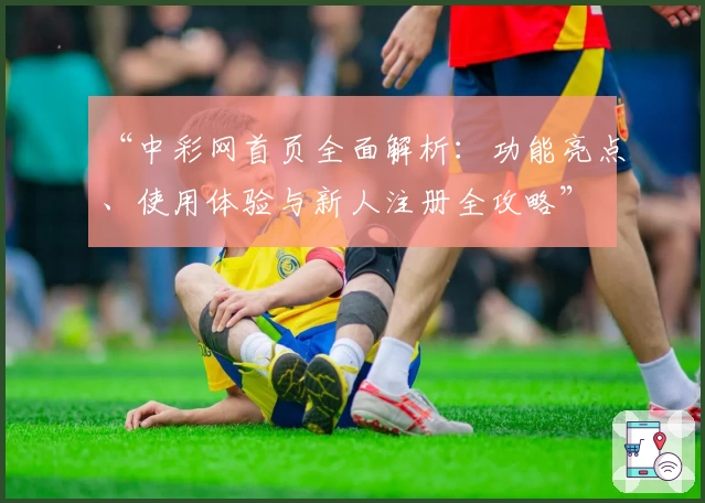 “中彩网首页全面解析：功能亮点、使用体验与新人注册全攻略”