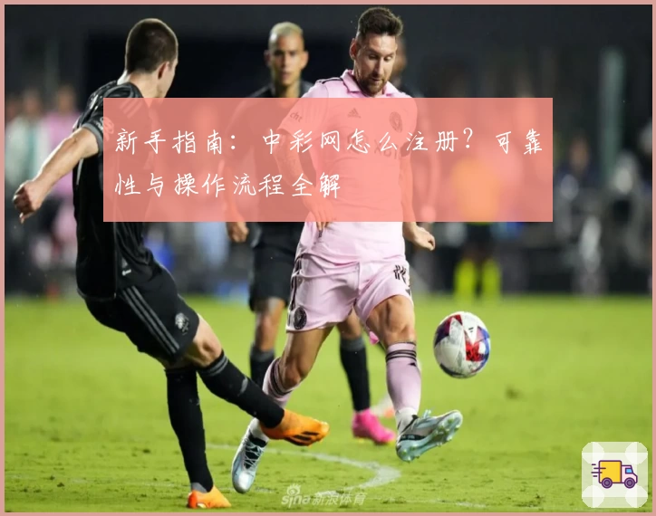 新手指南:中彩网怎么注册?可靠性与操作流程全解