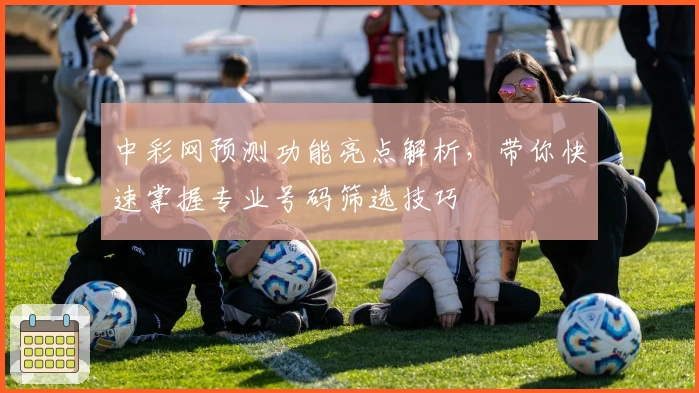 中彩网预测功能亮点解析，带你快速掌握专业号码筛选技巧