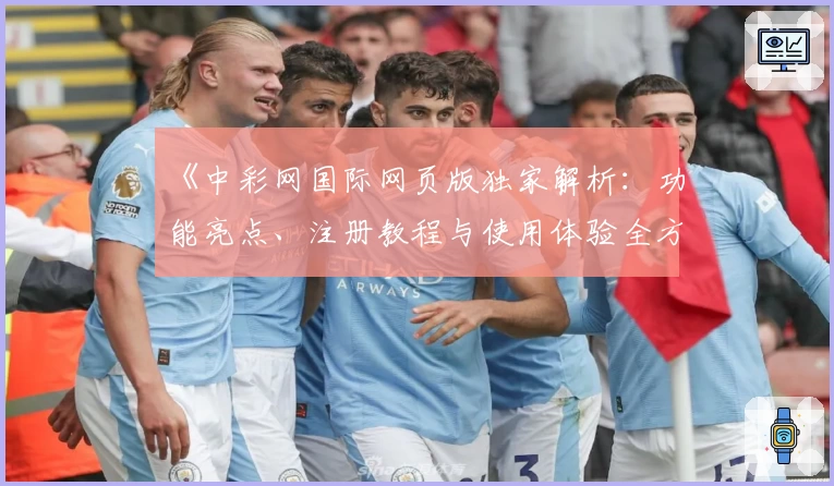 《中彩网国际网页版独家解析：功能亮点、注册教程与使用体验全方位揭秘》